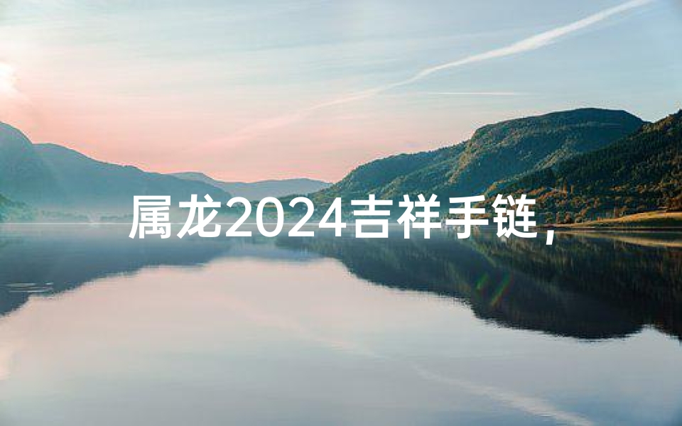 属龙2024吉祥手链，好运随身戴