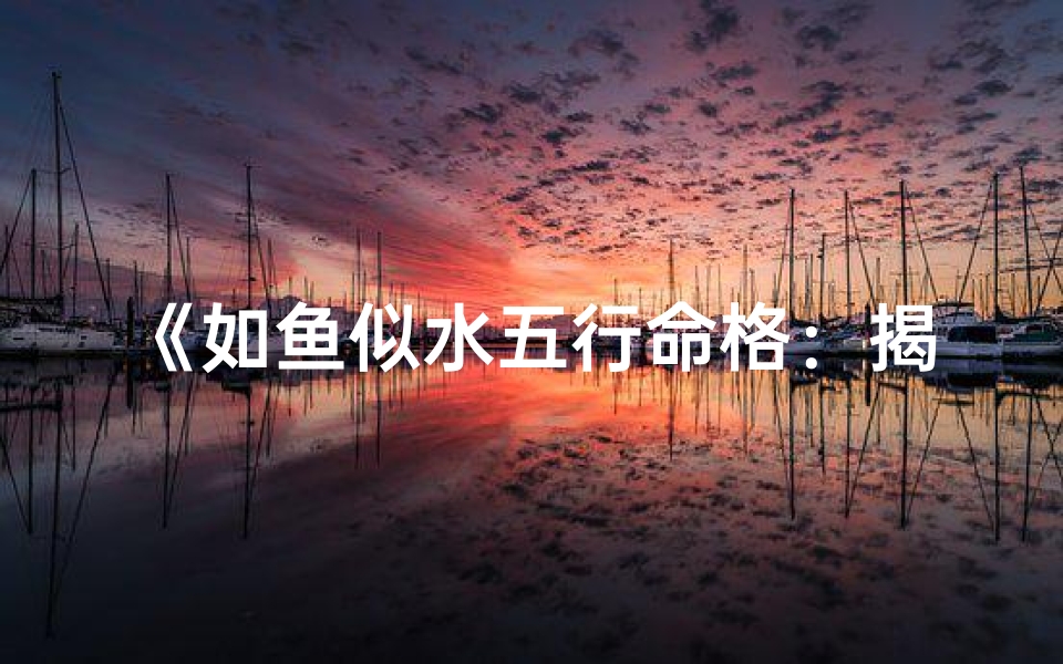 《如鱼似水五行命格：揭秘和谐人生密码》