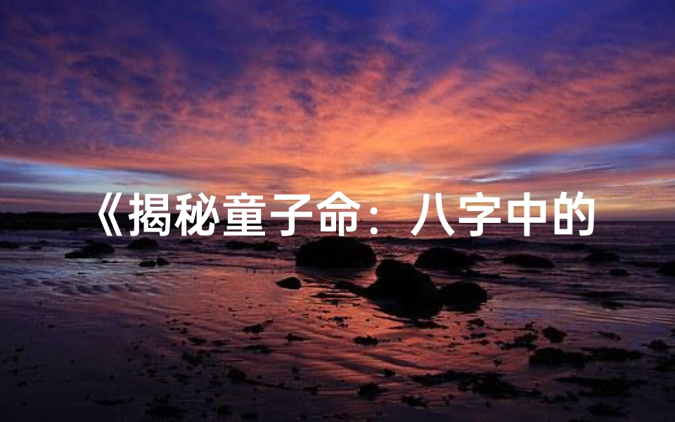 《揭秘童子命：八字中的神秘特征》