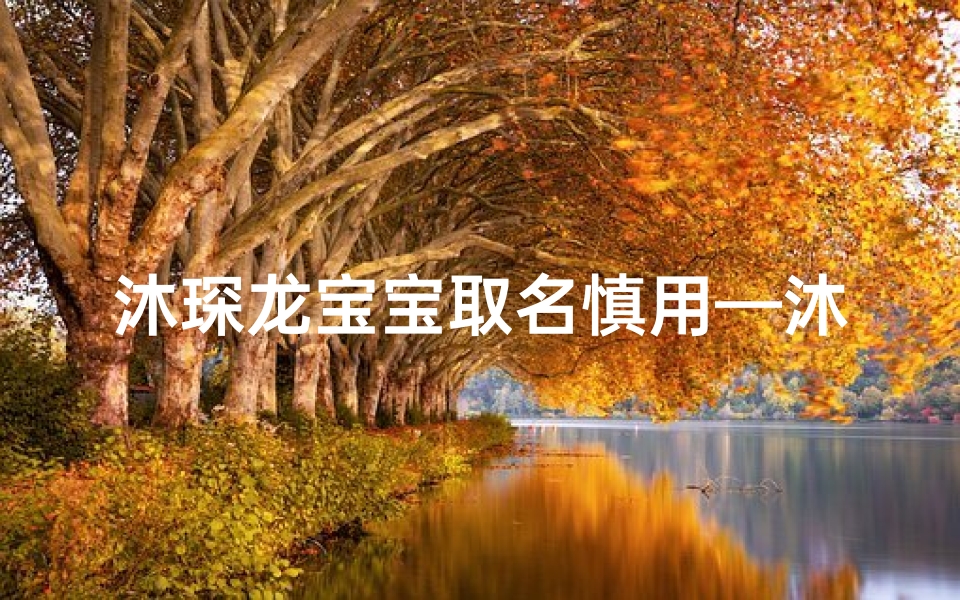 沐琛龙宝宝取名慎用—沐琛龙宝宝取名慎用：小心这些名字可能带来不幸
