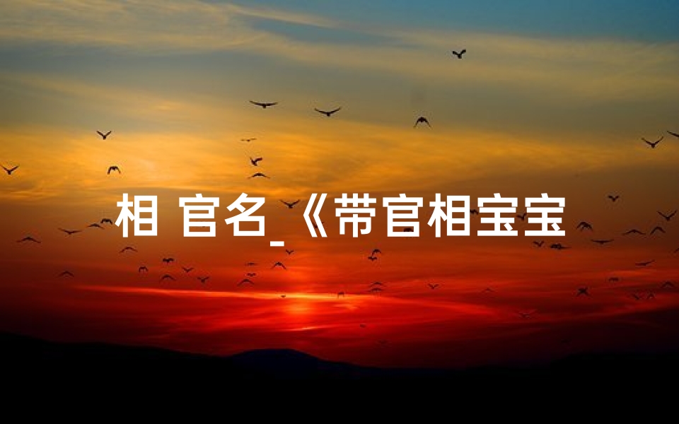 相 官名_《带官相宝宝取名秘籍：如何赋予贵气之名》