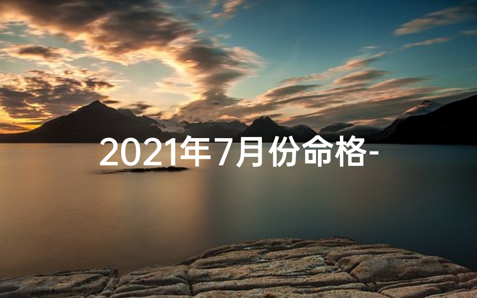 2021年7月份命格-2021年7月属于啥命