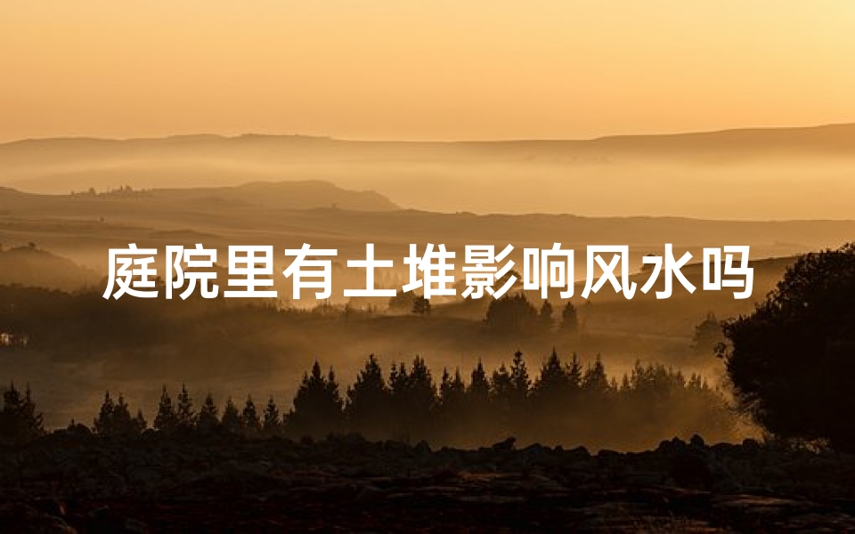 庭院里有土堆影响风水吗;院内有土堆风水