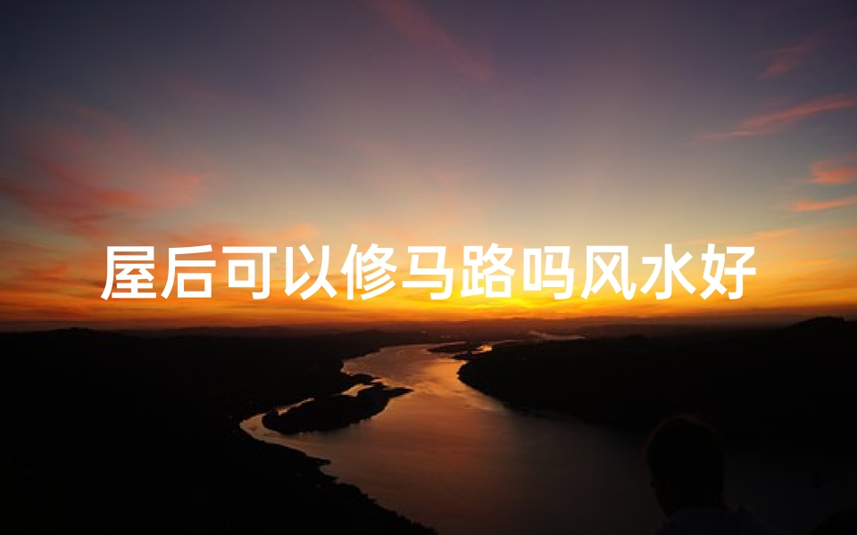 屋后可以修马路吗风水好吗(屋后面修路好吗)