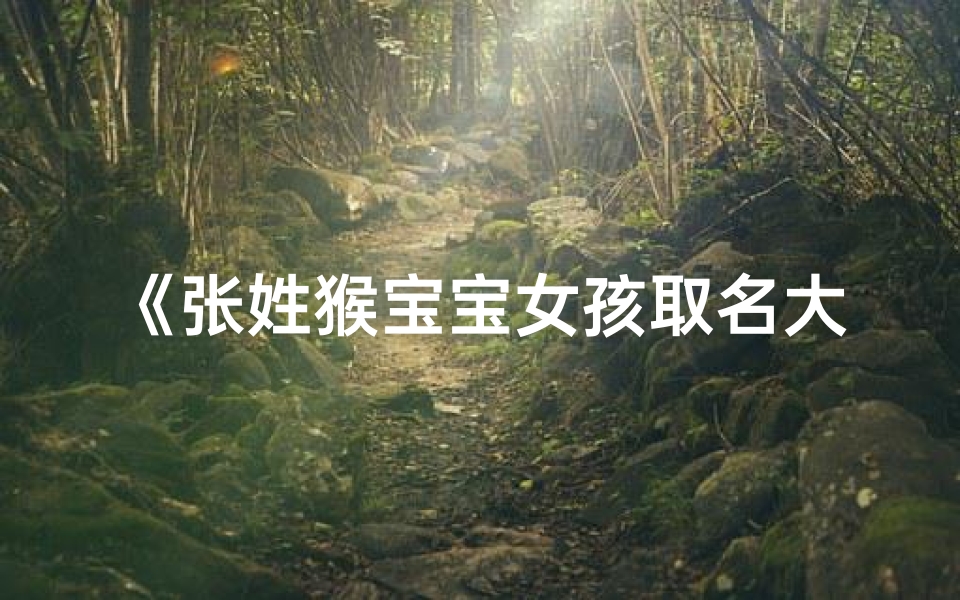 《张姓猴宝宝女孩取名大全：吉祥如意好名字推荐》