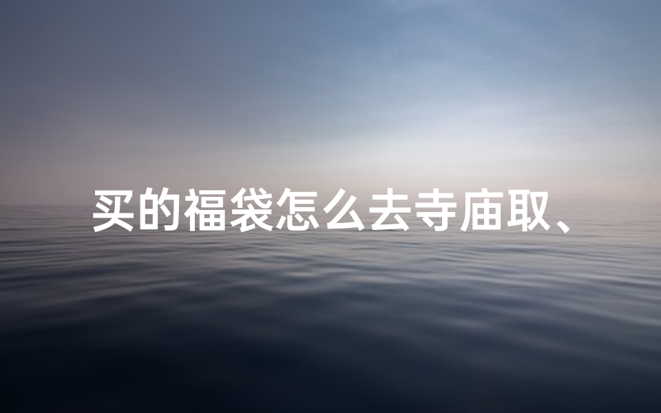 买的福袋怎么去寺庙取、求的福袋需要烧掉吗