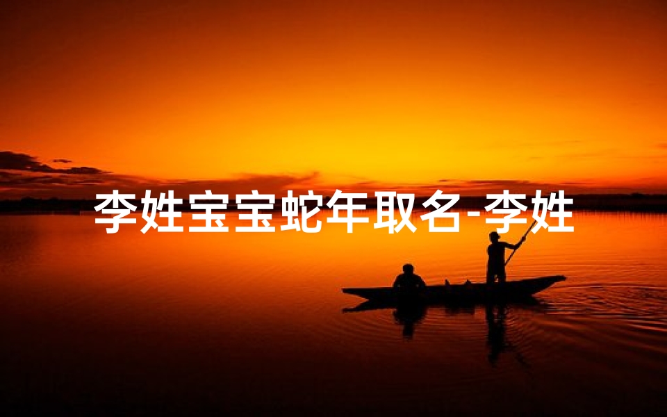李姓宝宝蛇年取名-李姓宝宝蛇年取名字