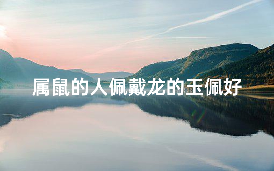 属鼠的人佩戴龙的玉佩好不好_属鼠女生戴龙饰，运势翻倍好运来
