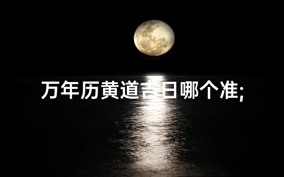 万年历黄道吉日哪个准;《万年历黄道吉日：传统择日的现代视角》