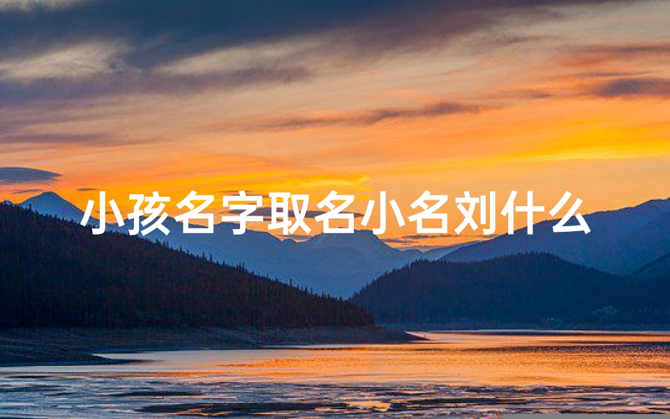 小孩名字取名小名刘什么好听(《刘宝宝：温馨可爱的小名，寓意美好成长》)