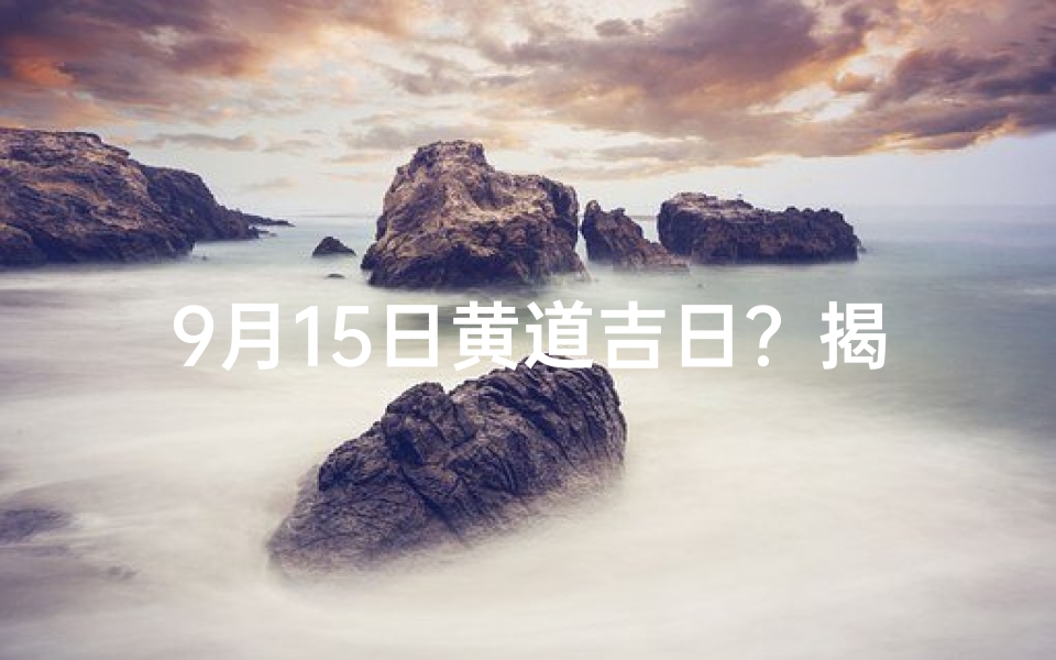 9月15日黄道吉日？揭秘吉日奥秘