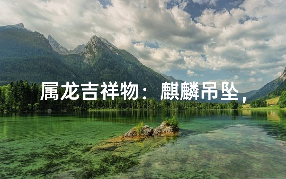属龙吉祥物：麒麟吊坠，财运亨通必备