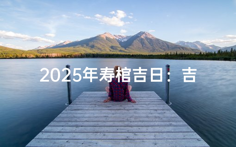 2025年寿棺吉日：吉祥如意迎新岁