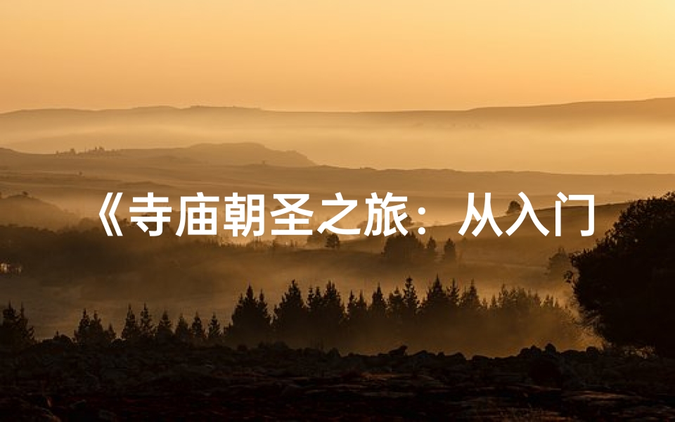 《寺庙朝圣之旅：从入门到圆满的朝圣步骤》