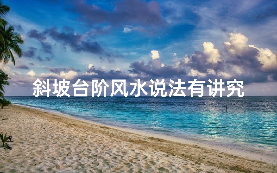 斜坡台阶风水说法有讲究吗-斜坡台阶风水奥秘：有何讲究？