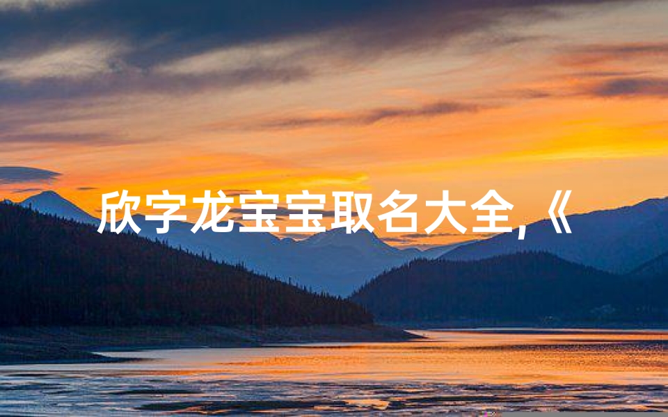 欣字龙宝宝取名大全,《欣字龙宝宝取名大全：创意无限，吉祥如意》