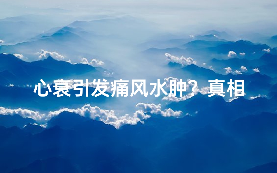 心衰引发痛风水肿？真相揭秘