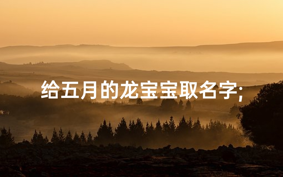 给五月的龙宝宝取名字;5月的龙命好不好