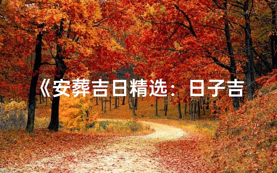 《安葬吉日精选：日子吉凶大全表图片解析》