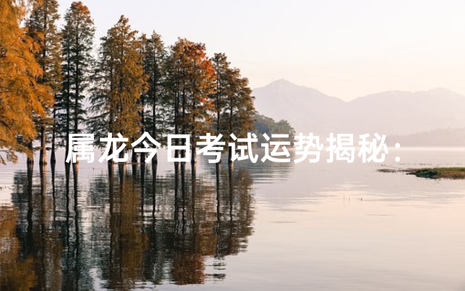 属龙今日考试运势揭秘：吉星高照还是波折不断？