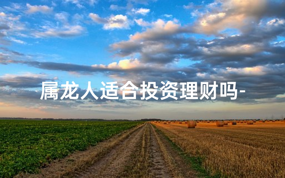 属龙人适合投资理财吗-属龙人理财投资：财运亨通之道