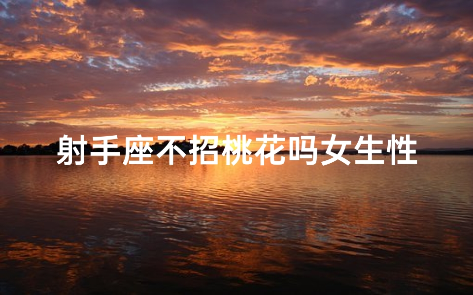 射手座不招桃花吗女生性格,射手座不适合谈恋爱吗
