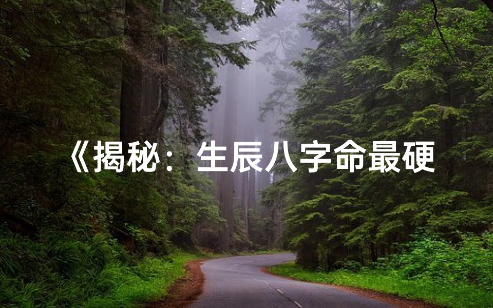 《揭秘：生辰八字命最硬，揭秘硬命特质》