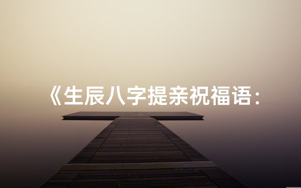 《生辰八字提亲祝福语：八字良缘，百年好合》