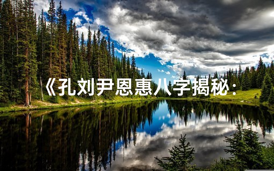 《孔刘尹恩惠八字揭秘：命运轨迹大解析》