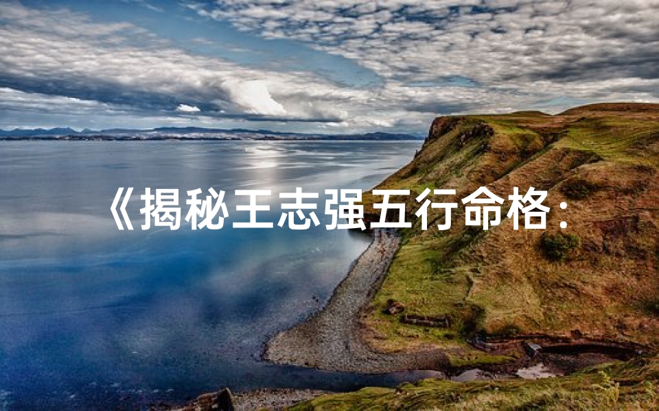 《揭秘王志强五行命格：命运密码大公开》