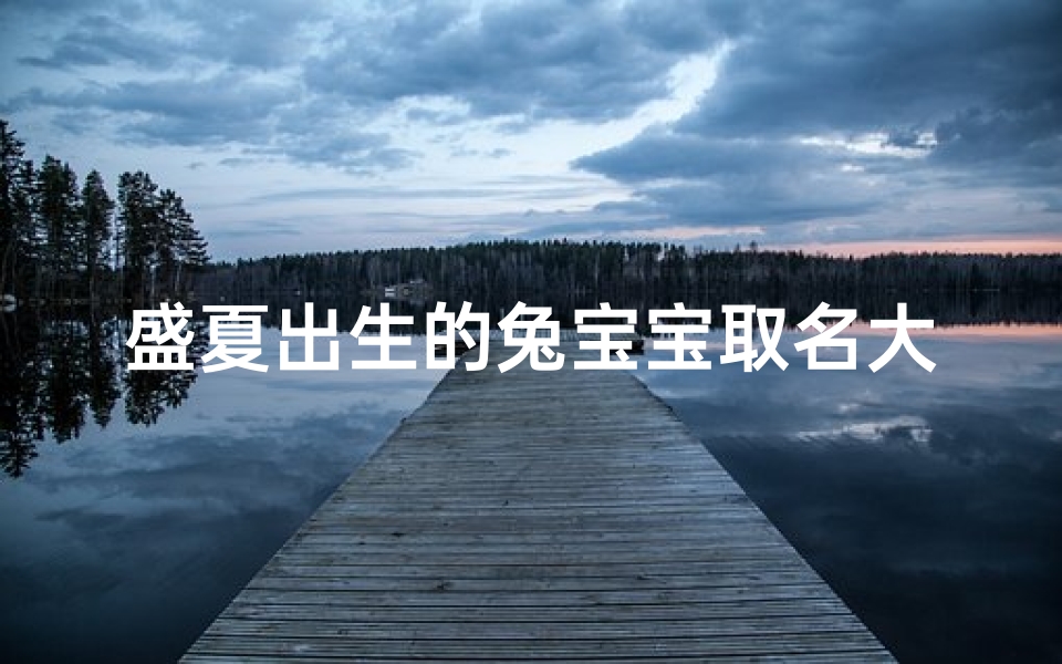 盛夏出生的兔宝宝取名大全,夏日萌宝，兔宝宝盛夏取名大全