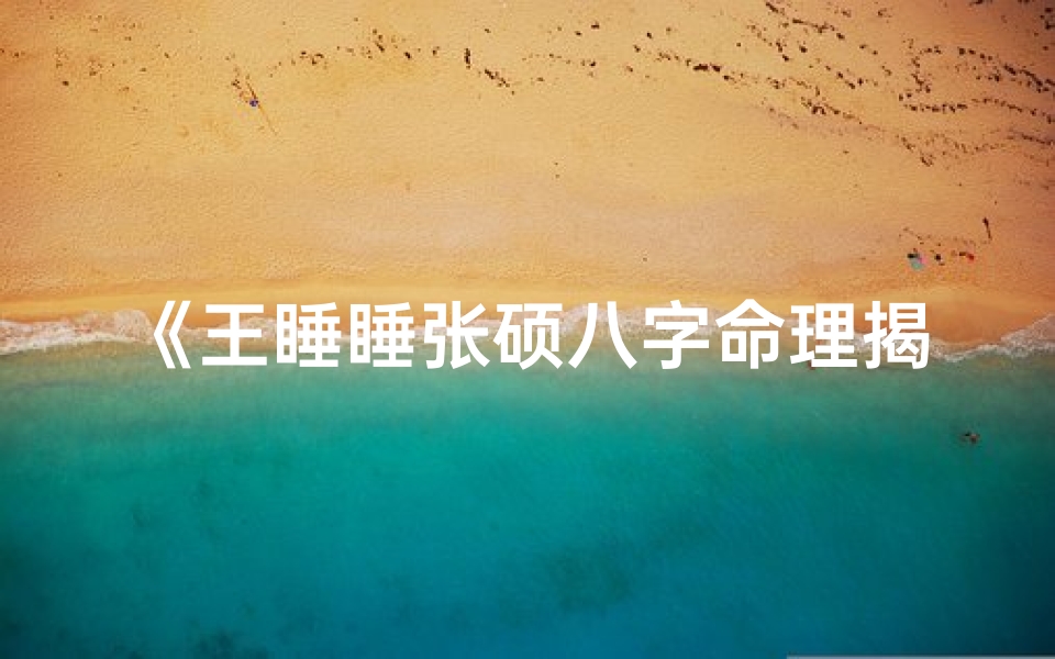 《王睡睡张硕八字命理揭秘：命运交织之谜》