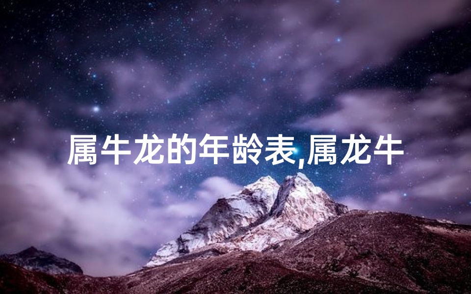 属牛龙的年龄表,属龙牛是哪一年出生的人？揭秘生肖运势