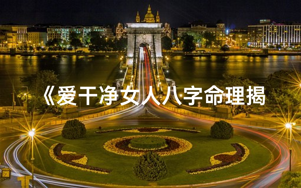 《爱干净女人八字命理揭秘：洁净如水之命格》