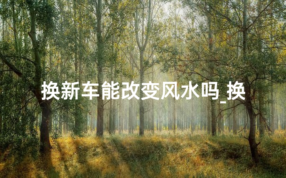 换新车能改变风水吗_换开新车会不适应吗