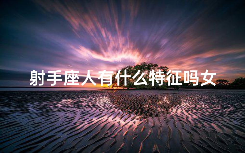 射手座人有什么特征吗女生—射手座人的独特魅力：揭秘三大特征