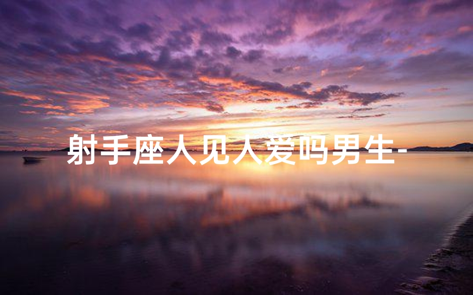 射手座人见人爱吗男生-射手座男生：人见人爱，魅力无限