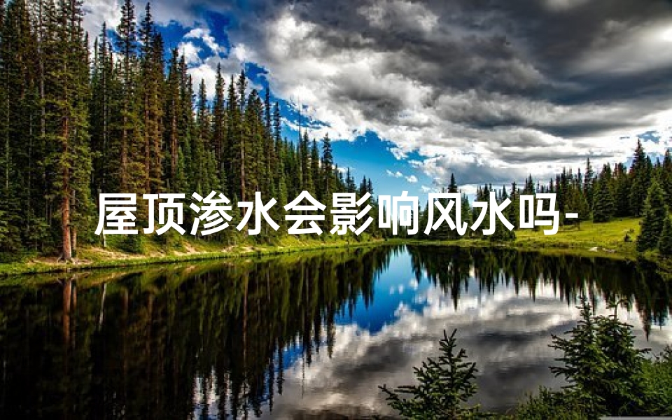 屋顶渗水会影响风水吗-屋顶渗水会影响风水吗视频