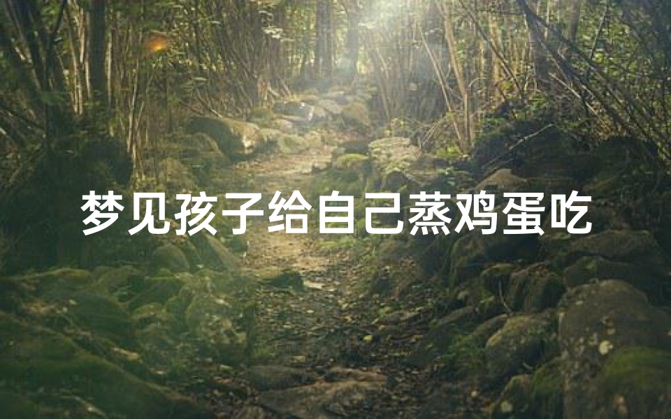 梦见孩子给自己蒸鸡蛋吃—梦到给孩子吃鸡蛋