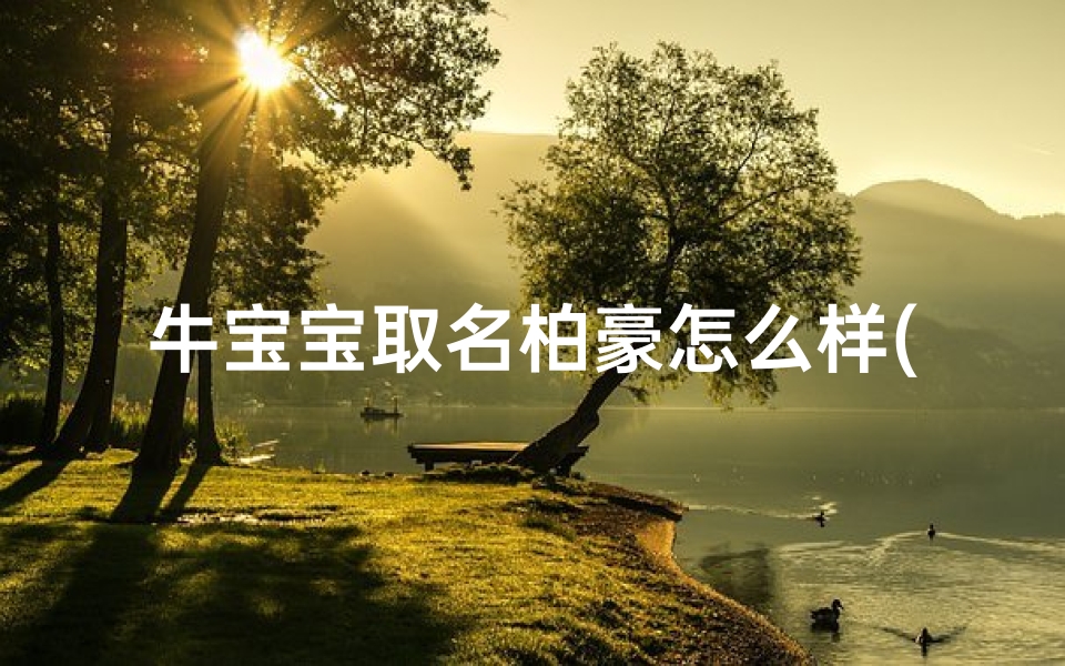 牛宝宝取名柏豪怎么样(牛宝宝取名柏豪怎么样？寓意美好，寓意吉祥)