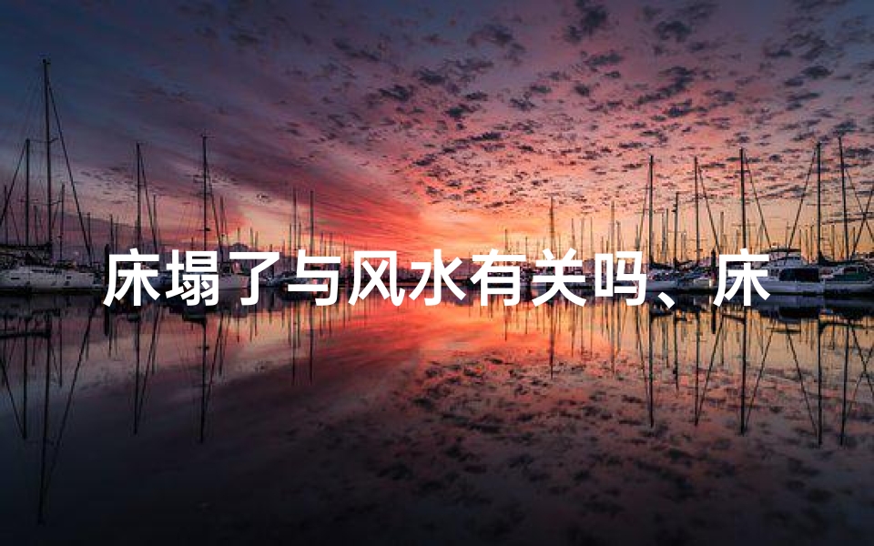床塌了与风水有关吗、床塌了与风水有关吗视频