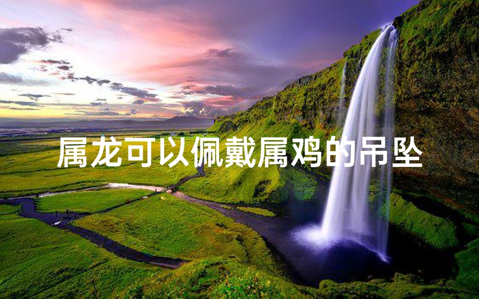 属龙可以佩戴属鸡的吊坠吗—属龙男士佩戴小鸡饰品，寓意吉祥？