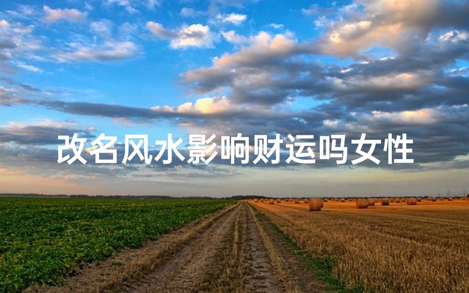 改名风水影响财运吗女性—改名字有风水影响吗