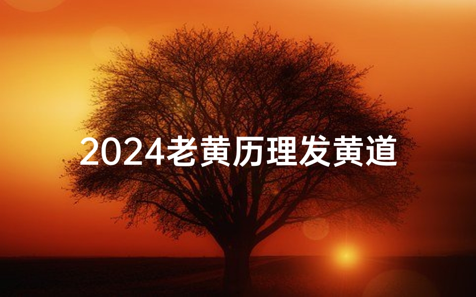 2024老黄历理发黄道吉日：最佳理发吉时揭晓
