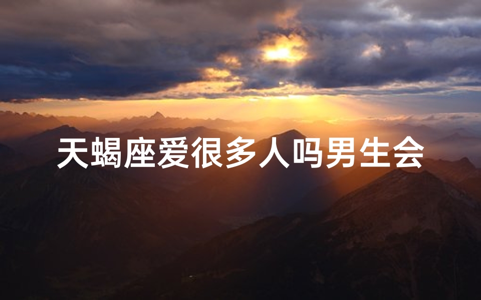 天蝎座爱很多人吗男生会喜欢吗知乎、天蝎男爱很多人，他会喜欢这样的男生吗？