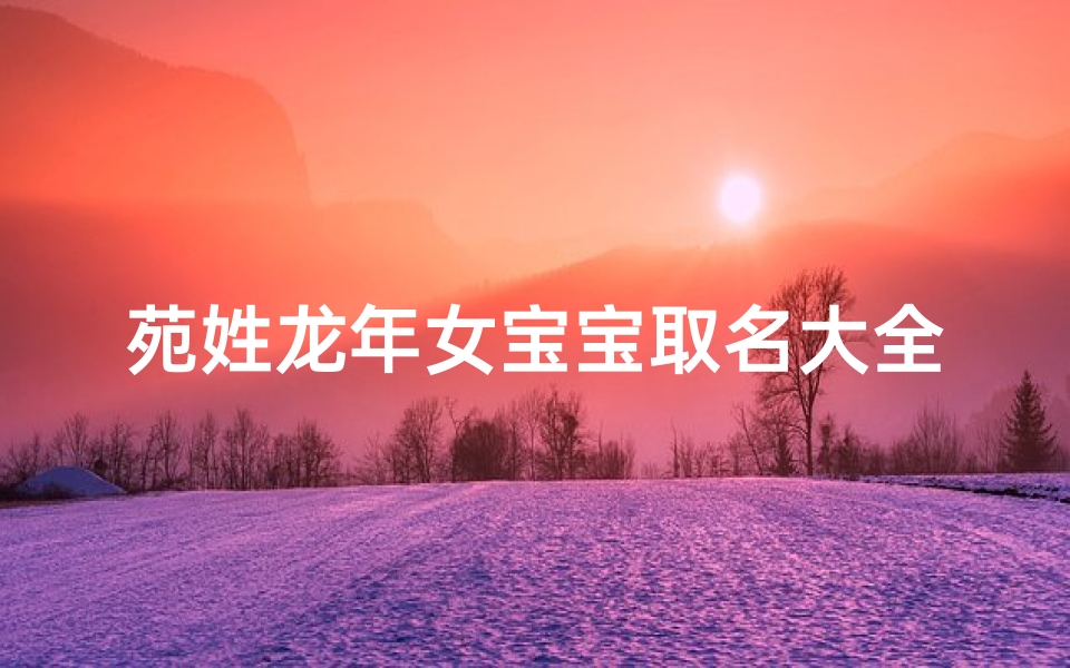 苑姓龙年女宝宝取名大全四个字,《苑姓龙年女宝宝取名大全：吉祥如意好名字精选》