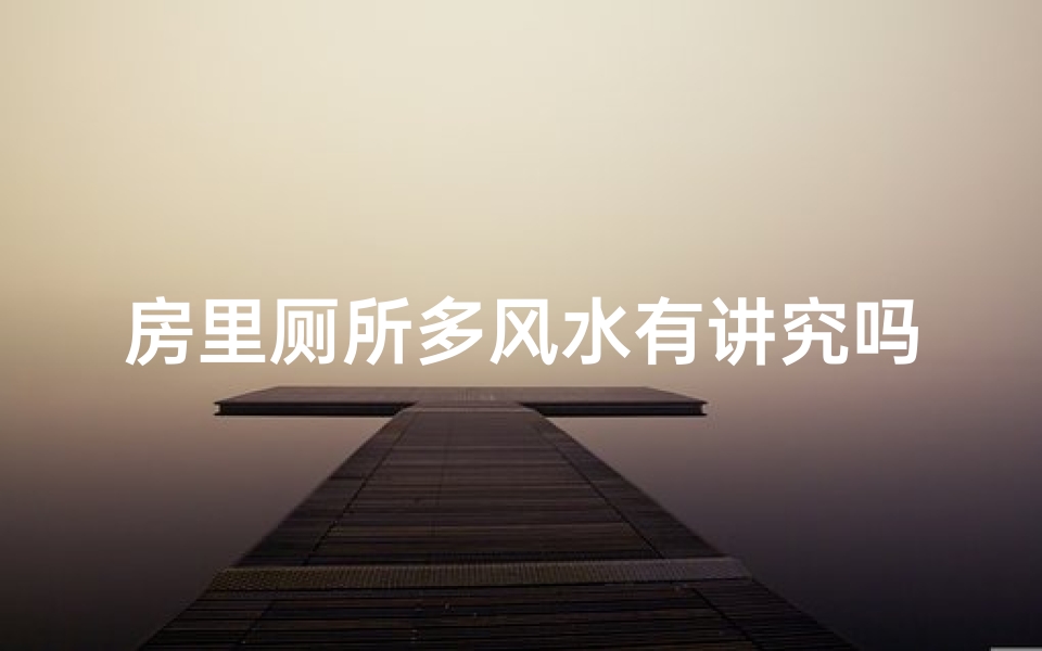 房里厕所多风水有讲究吗,厕所风水多讲究，家居布局有门道