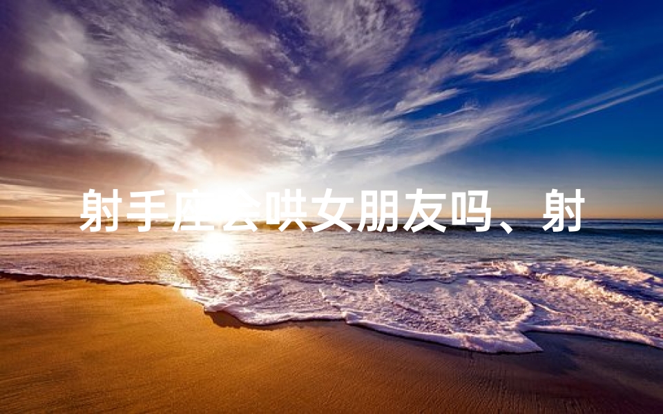 射手座会哄女朋友吗、射手座如何哄天蝎座开心