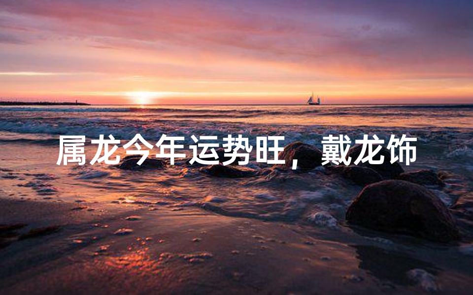 属龙今年运势旺，戴龙饰品转运最佳？