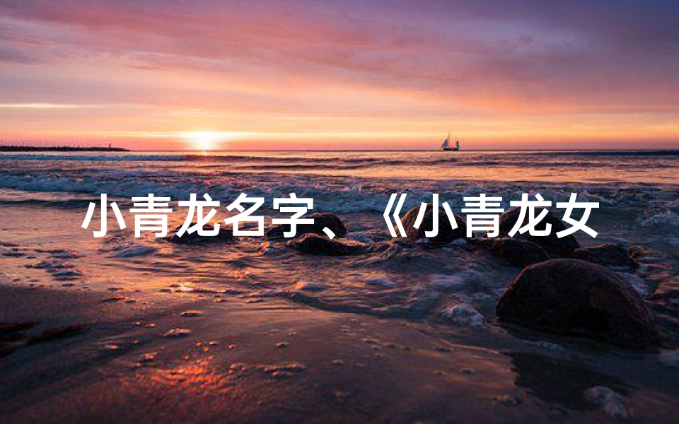 小青龙名字、《小青龙女宝宝李姓取名大全：寓意美好，独具匠心》